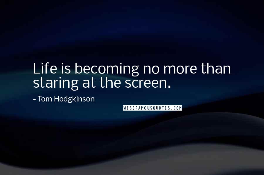 Tom Hodgkinson Quotes: Life is becoming no more than staring at the screen.