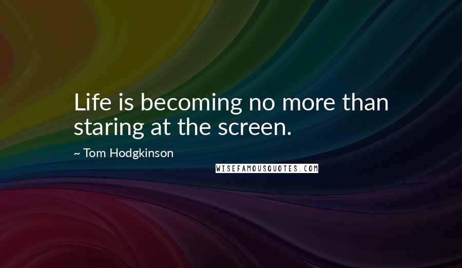 Tom Hodgkinson Quotes: Life is becoming no more than staring at the screen.