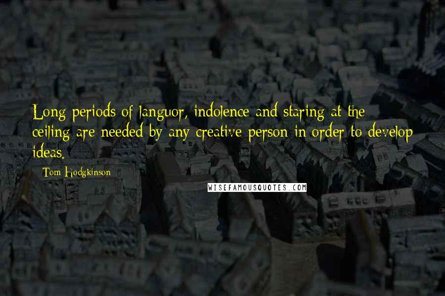 Tom Hodgkinson Quotes: Long periods of languor, indolence and staring at the ceiling are needed by any creative person in order to develop ideas.