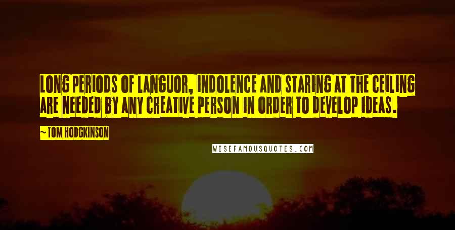 Tom Hodgkinson Quotes: Long periods of languor, indolence and staring at the ceiling are needed by any creative person in order to develop ideas.