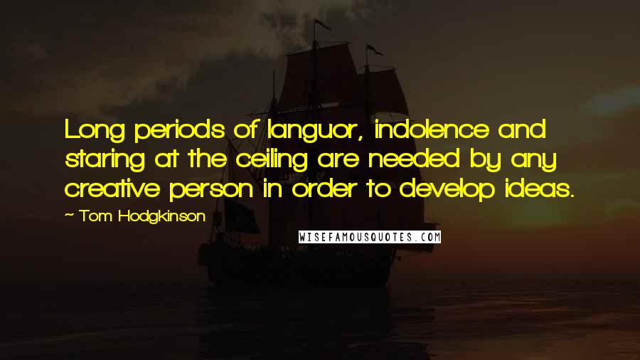 Tom Hodgkinson Quotes: Long periods of languor, indolence and staring at the ceiling are needed by any creative person in order to develop ideas.