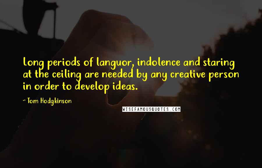 Tom Hodgkinson Quotes: Long periods of languor, indolence and staring at the ceiling are needed by any creative person in order to develop ideas.