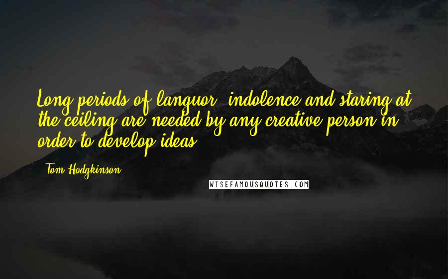 Tom Hodgkinson Quotes: Long periods of languor, indolence and staring at the ceiling are needed by any creative person in order to develop ideas.