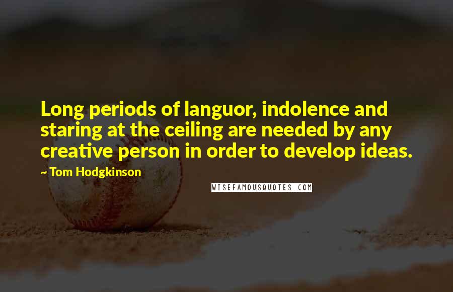 Tom Hodgkinson Quotes: Long periods of languor, indolence and staring at the ceiling are needed by any creative person in order to develop ideas.