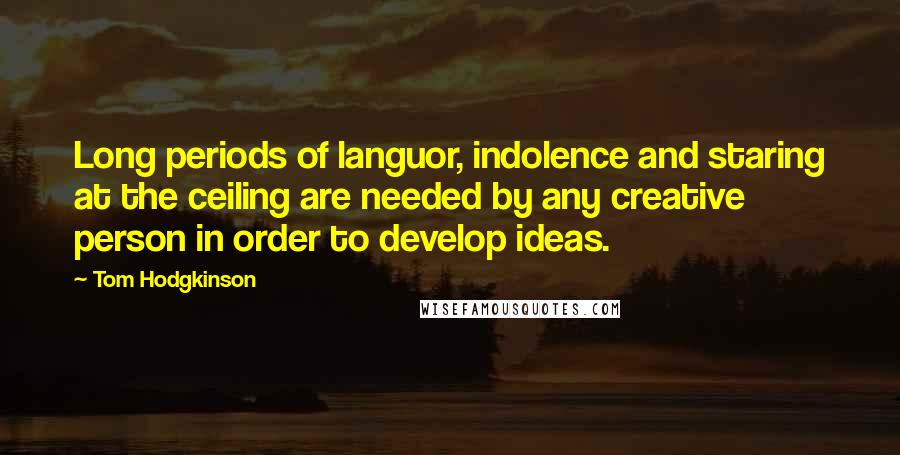 Tom Hodgkinson Quotes: Long periods of languor, indolence and staring at the ceiling are needed by any creative person in order to develop ideas.
