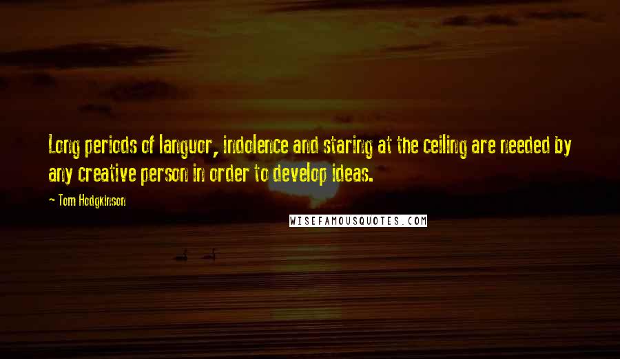 Tom Hodgkinson Quotes: Long periods of languor, indolence and staring at the ceiling are needed by any creative person in order to develop ideas.