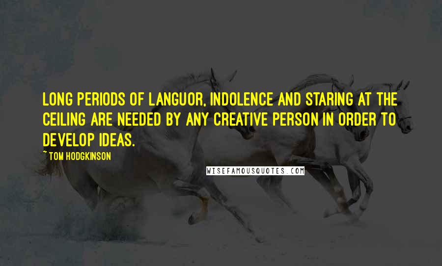 Tom Hodgkinson Quotes: Long periods of languor, indolence and staring at the ceiling are needed by any creative person in order to develop ideas.