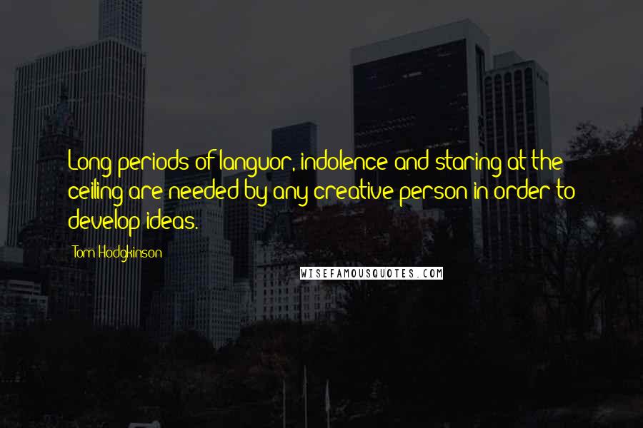 Tom Hodgkinson Quotes: Long periods of languor, indolence and staring at the ceiling are needed by any creative person in order to develop ideas.