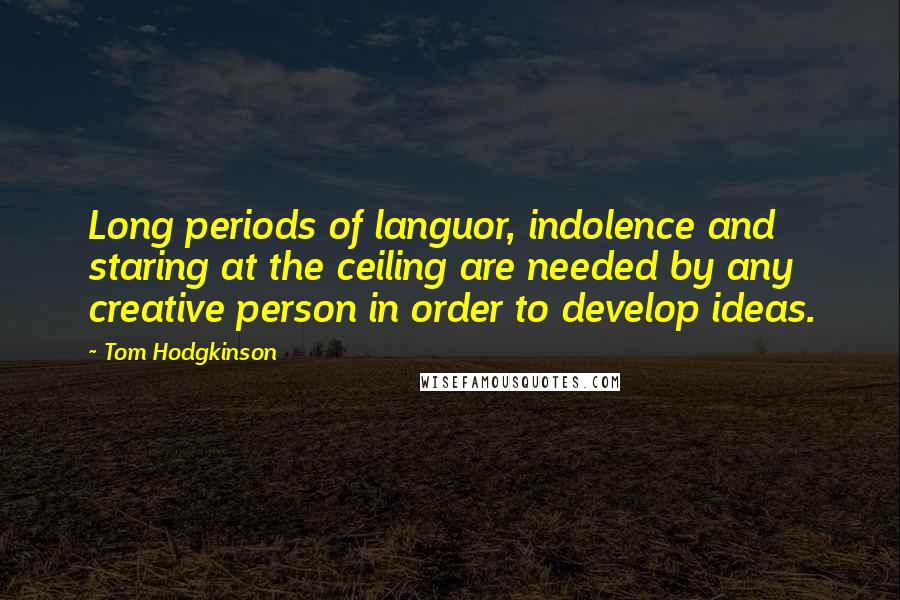 Tom Hodgkinson Quotes: Long periods of languor, indolence and staring at the ceiling are needed by any creative person in order to develop ideas.