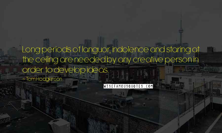 Tom Hodgkinson Quotes: Long periods of languor, indolence and staring at the ceiling are needed by any creative person in order to develop ideas.