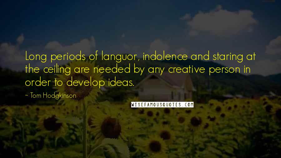 Tom Hodgkinson Quotes: Long periods of languor, indolence and staring at the ceiling are needed by any creative person in order to develop ideas.