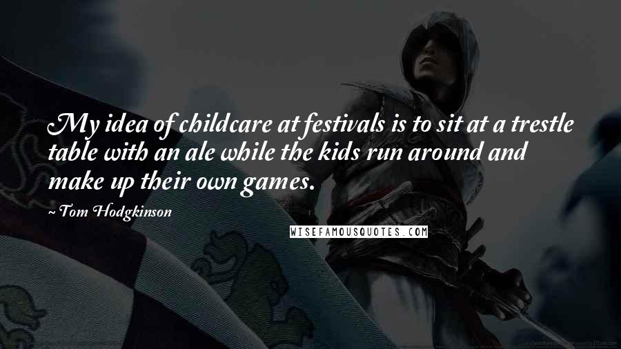 Tom Hodgkinson Quotes: My idea of childcare at festivals is to sit at a trestle table with an ale while the kids run around and make up their own games.