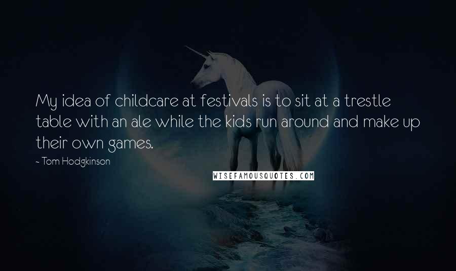 Tom Hodgkinson Quotes: My idea of childcare at festivals is to sit at a trestle table with an ale while the kids run around and make up their own games.