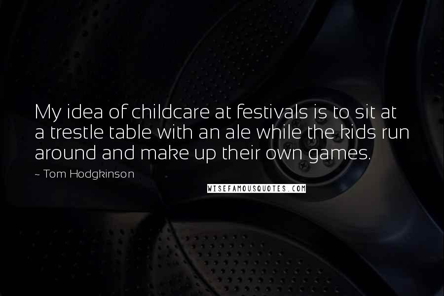 Tom Hodgkinson Quotes: My idea of childcare at festivals is to sit at a trestle table with an ale while the kids run around and make up their own games.