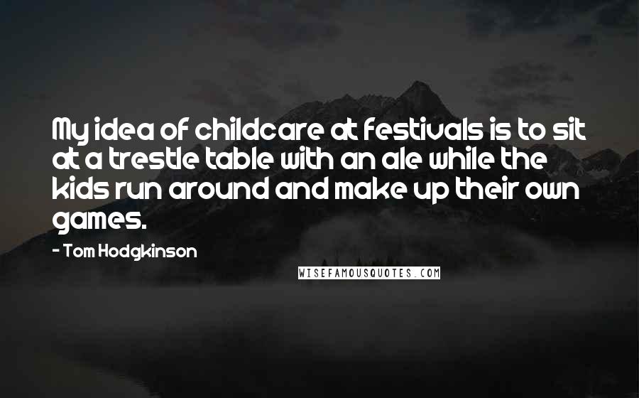 Tom Hodgkinson Quotes: My idea of childcare at festivals is to sit at a trestle table with an ale while the kids run around and make up their own games.