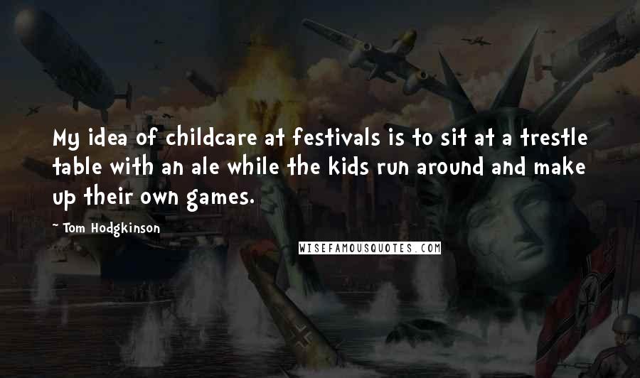 Tom Hodgkinson Quotes: My idea of childcare at festivals is to sit at a trestle table with an ale while the kids run around and make up their own games.