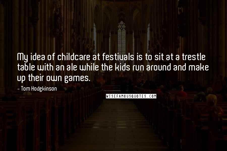 Tom Hodgkinson Quotes: My idea of childcare at festivals is to sit at a trestle table with an ale while the kids run around and make up their own games.