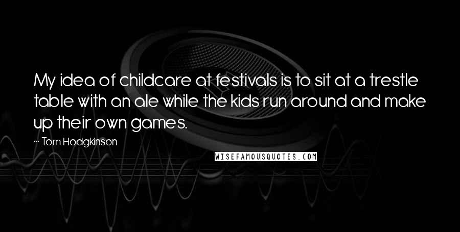 Tom Hodgkinson Quotes: My idea of childcare at festivals is to sit at a trestle table with an ale while the kids run around and make up their own games.