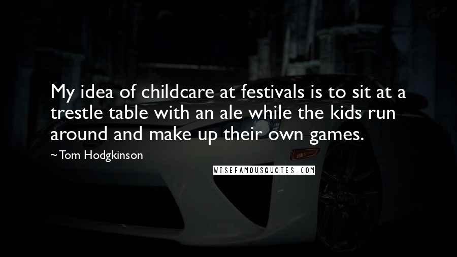 Tom Hodgkinson Quotes: My idea of childcare at festivals is to sit at a trestle table with an ale while the kids run around and make up their own games.