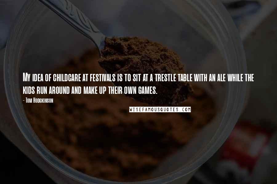 Tom Hodgkinson Quotes: My idea of childcare at festivals is to sit at a trestle table with an ale while the kids run around and make up their own games.