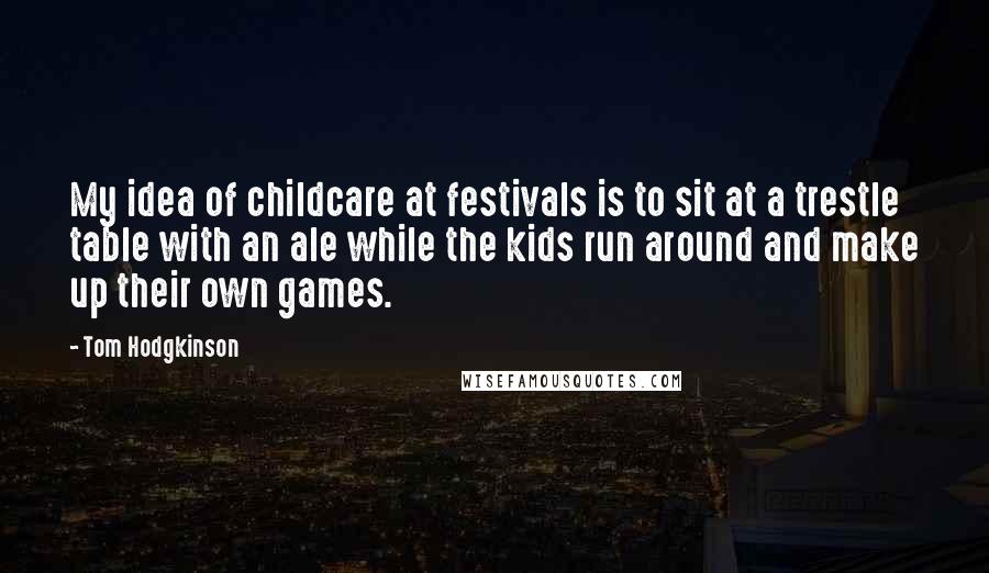 Tom Hodgkinson Quotes: My idea of childcare at festivals is to sit at a trestle table with an ale while the kids run around and make up their own games.