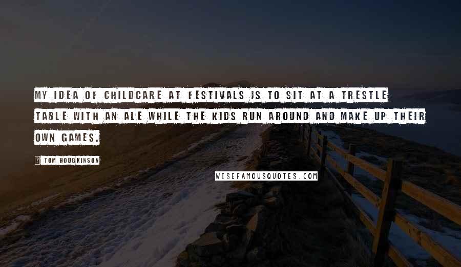 Tom Hodgkinson Quotes: My idea of childcare at festivals is to sit at a trestle table with an ale while the kids run around and make up their own games.