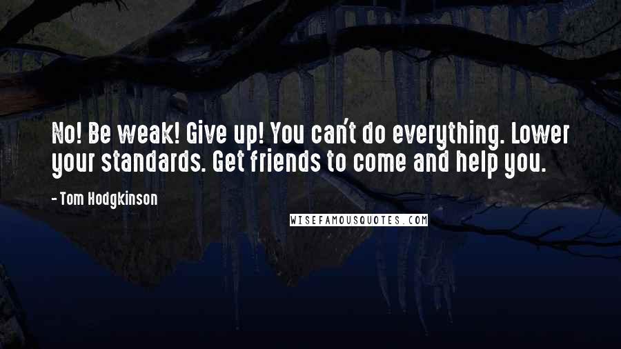 Tom Hodgkinson Quotes: No! Be weak! Give up! You can't do everything. Lower your standards. Get friends to come and help you.