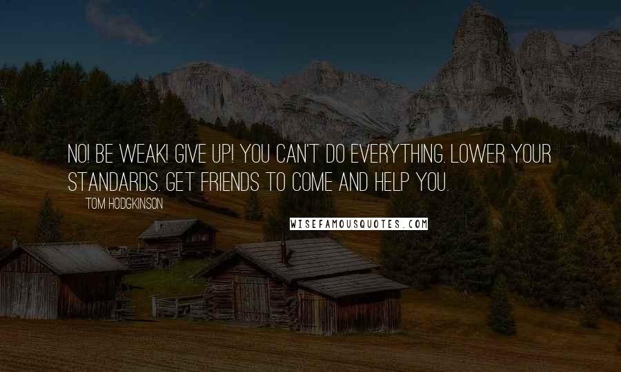 Tom Hodgkinson Quotes: No! Be weak! Give up! You can't do everything. Lower your standards. Get friends to come and help you.