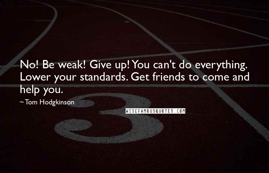 Tom Hodgkinson Quotes: No! Be weak! Give up! You can't do everything. Lower your standards. Get friends to come and help you.