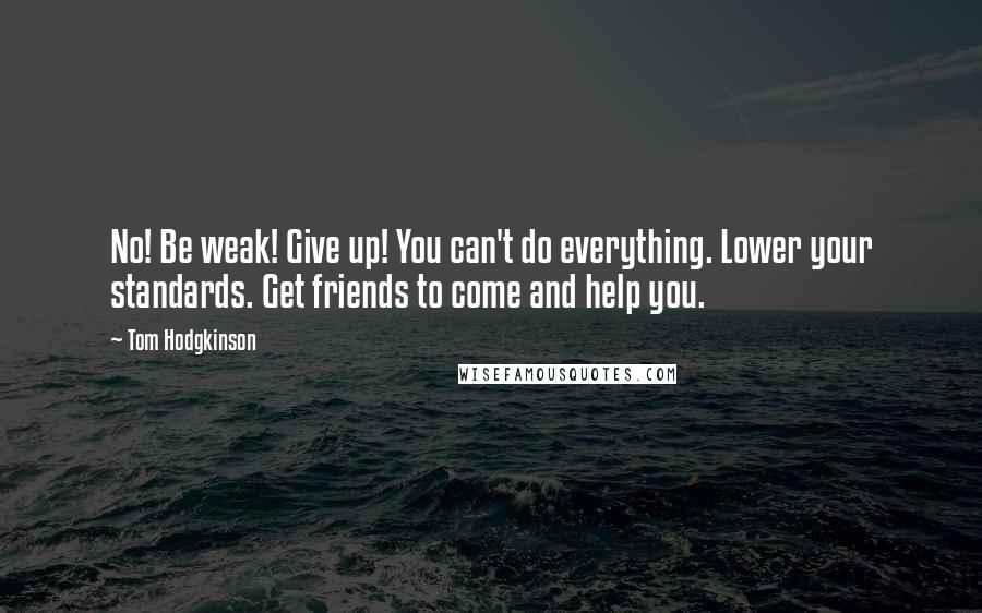 Tom Hodgkinson Quotes: No! Be weak! Give up! You can't do everything. Lower your standards. Get friends to come and help you.