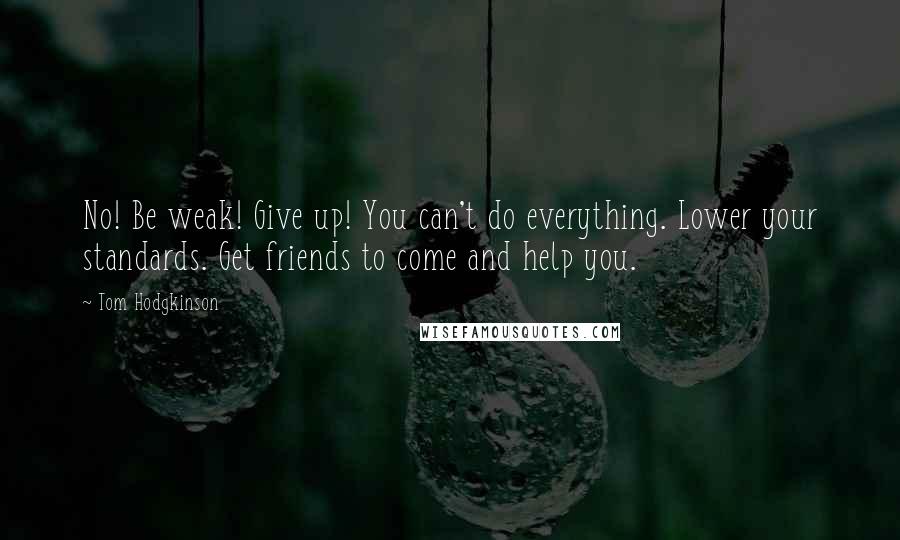 Tom Hodgkinson Quotes: No! Be weak! Give up! You can't do everything. Lower your standards. Get friends to come and help you.