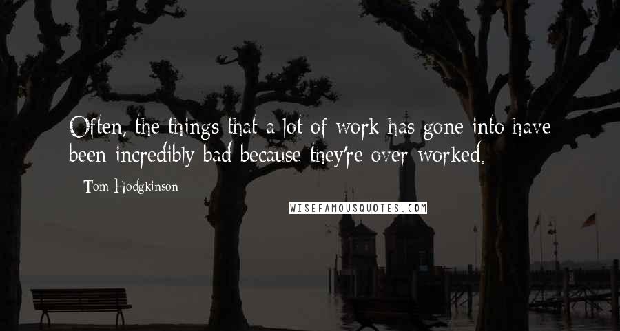 Tom Hodgkinson Quotes: Often, the things that a lot of work has gone into have been incredibly bad because they're over-worked.