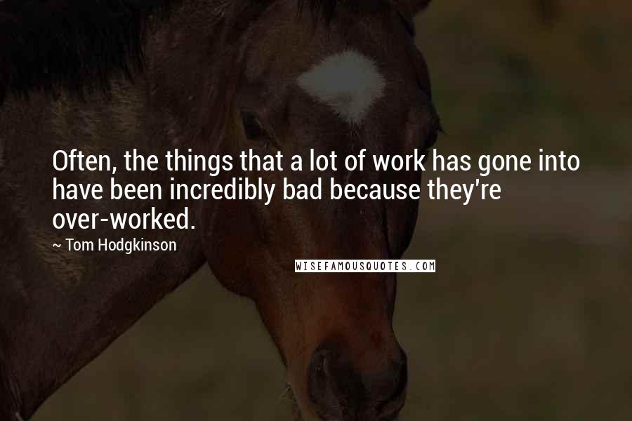 Tom Hodgkinson Quotes: Often, the things that a lot of work has gone into have been incredibly bad because they're over-worked.