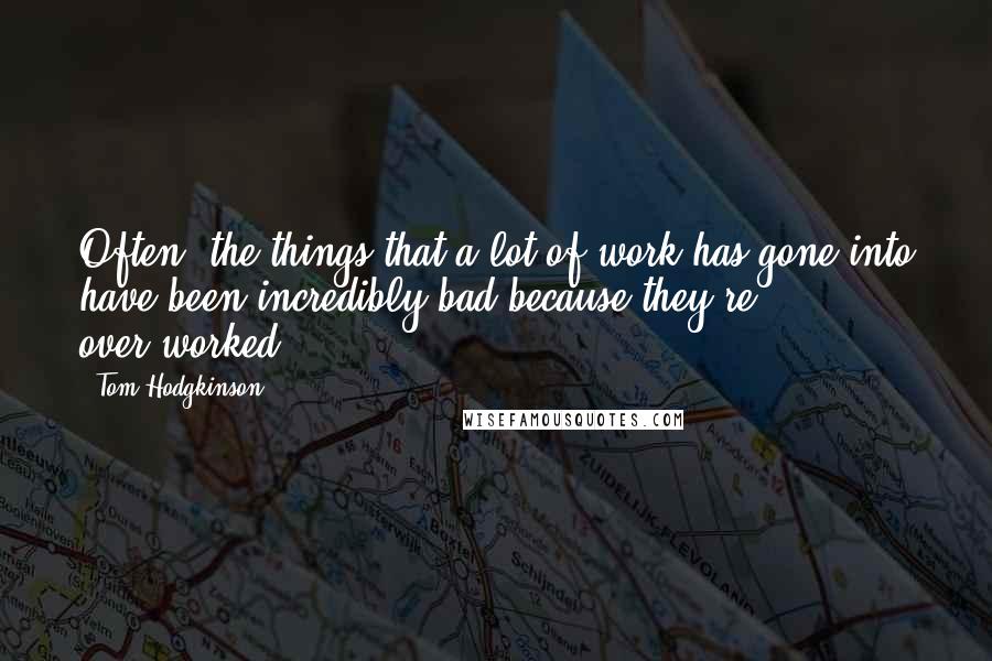 Tom Hodgkinson Quotes: Often, the things that a lot of work has gone into have been incredibly bad because they're over-worked.