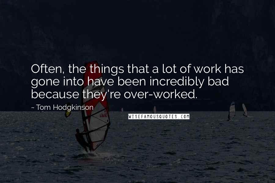 Tom Hodgkinson Quotes: Often, the things that a lot of work has gone into have been incredibly bad because they're over-worked.