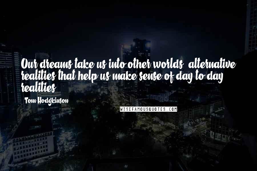 Tom Hodgkinson Quotes: Our dreams take us into other worlds, alternative realities that help us make sense of day-to-day realities.