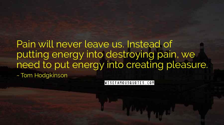 Tom Hodgkinson Quotes: Pain will never leave us. Instead of putting energy into destroying pain, we need to put energy into creating pleasure.