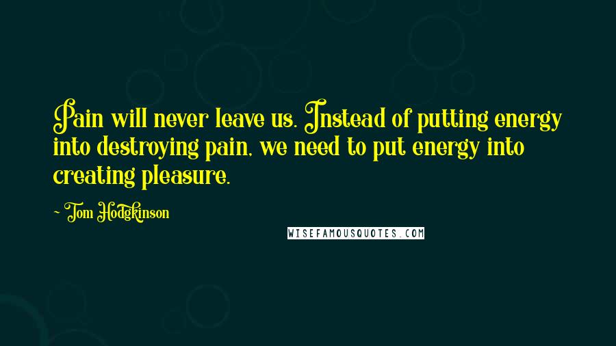 Tom Hodgkinson Quotes: Pain will never leave us. Instead of putting energy into destroying pain, we need to put energy into creating pleasure.