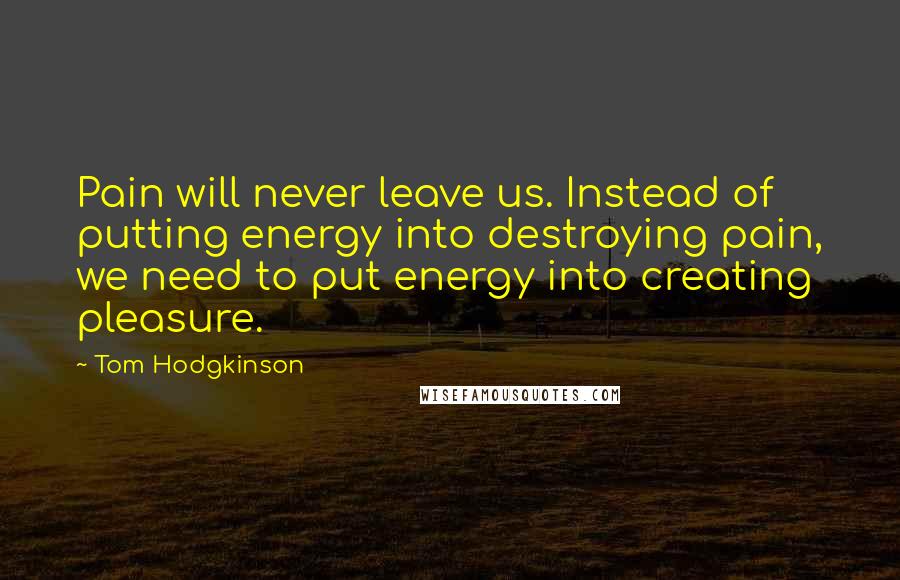 Tom Hodgkinson Quotes: Pain will never leave us. Instead of putting energy into destroying pain, we need to put energy into creating pleasure.