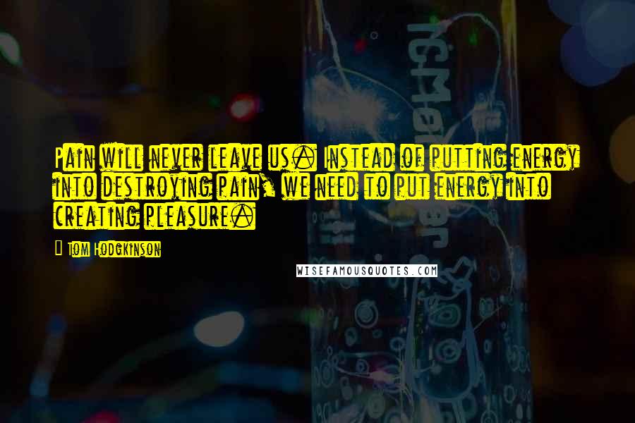 Tom Hodgkinson Quotes: Pain will never leave us. Instead of putting energy into destroying pain, we need to put energy into creating pleasure.