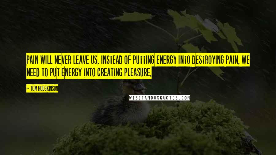 Tom Hodgkinson Quotes: Pain will never leave us. Instead of putting energy into destroying pain, we need to put energy into creating pleasure.