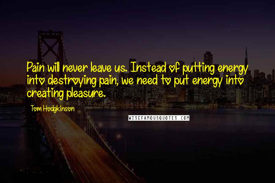 Tom Hodgkinson Quotes: Pain will never leave us. Instead of putting energy into destroying pain, we need to put energy into creating pleasure.