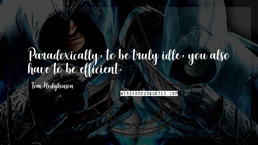 Tom Hodgkinson Quotes: Paradoxically, to be truly idle, you also have to be efficient.