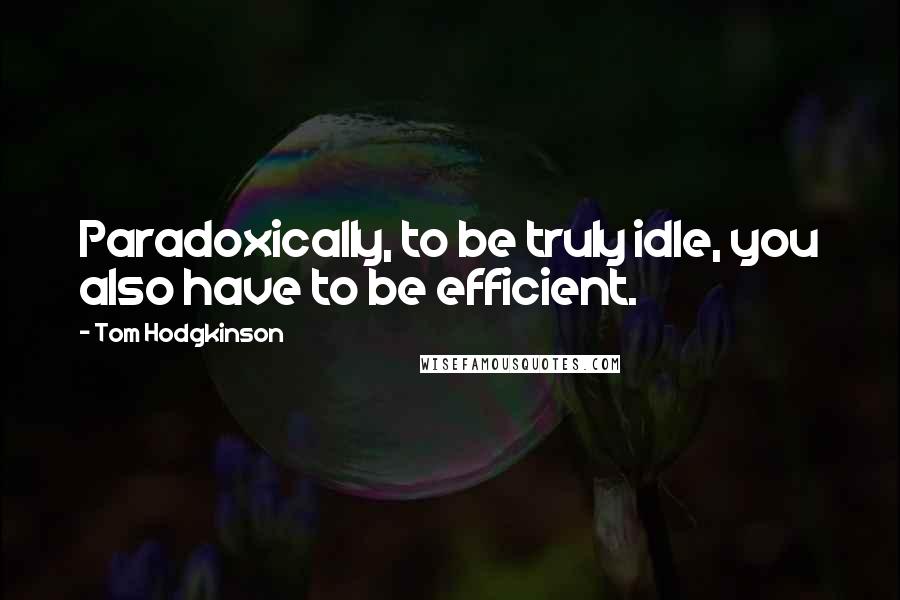 Tom Hodgkinson Quotes: Paradoxically, to be truly idle, you also have to be efficient.