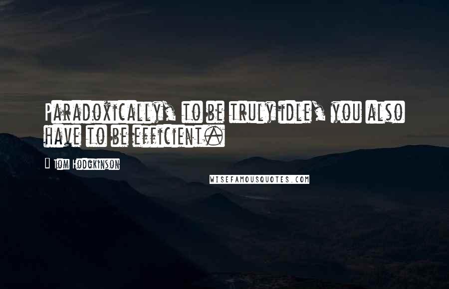 Tom Hodgkinson Quotes: Paradoxically, to be truly idle, you also have to be efficient.