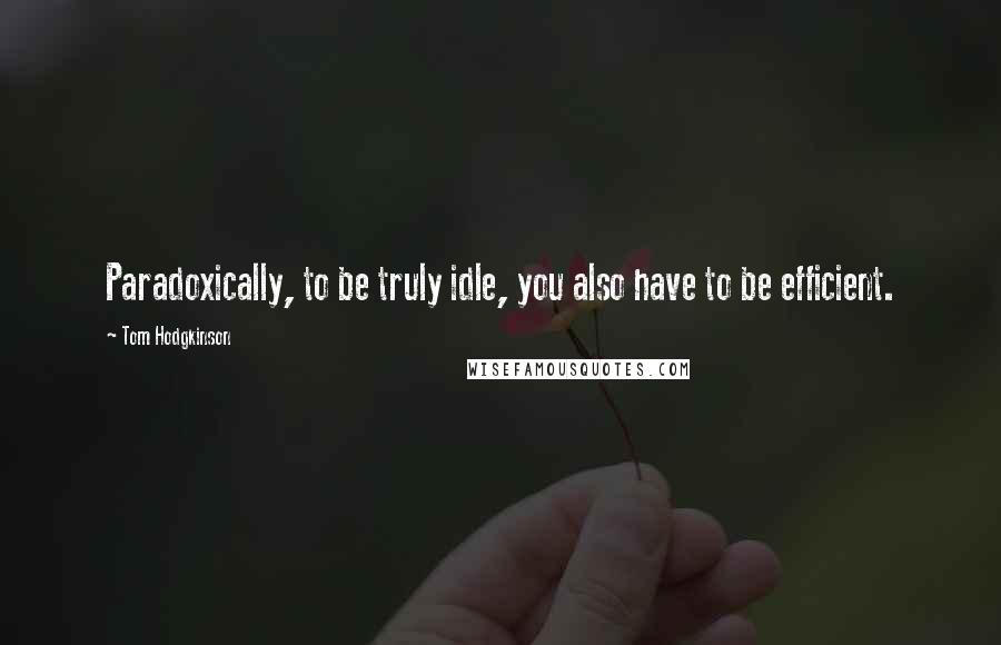 Tom Hodgkinson Quotes: Paradoxically, to be truly idle, you also have to be efficient.