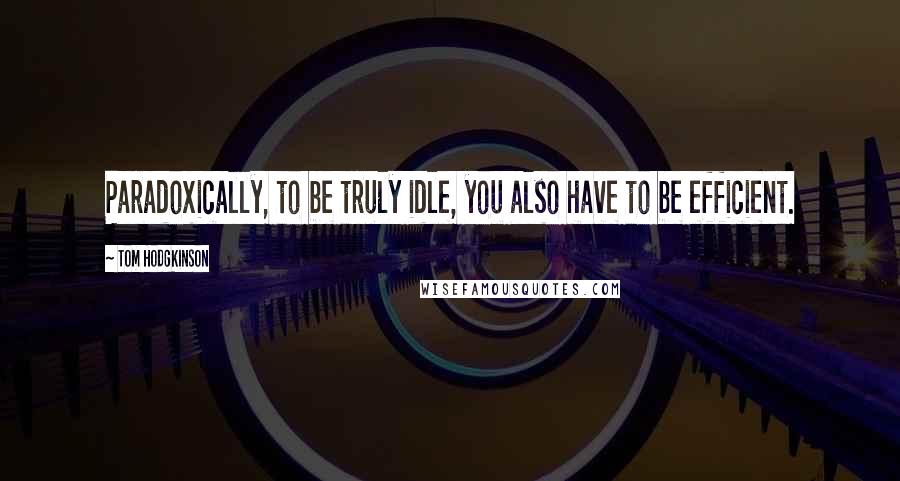 Tom Hodgkinson Quotes: Paradoxically, to be truly idle, you also have to be efficient.