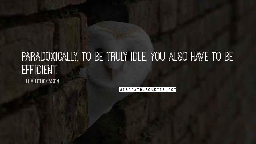 Tom Hodgkinson Quotes: Paradoxically, to be truly idle, you also have to be efficient.