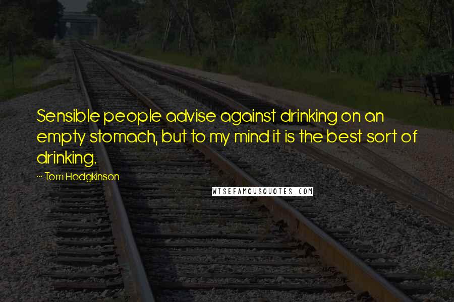 Tom Hodgkinson Quotes: Sensible people advise against drinking on an empty stomach, but to my mind it is the best sort of drinking.