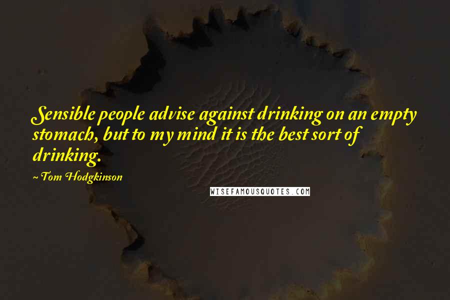 Tom Hodgkinson Quotes: Sensible people advise against drinking on an empty stomach, but to my mind it is the best sort of drinking.